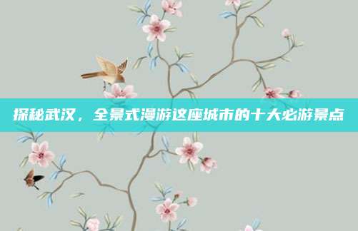探秘武汉，全景式漫游这座城市的十大必游景点