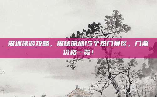 深圳旅游攻略，探秘深圳15个热门景区，门票价格一览！