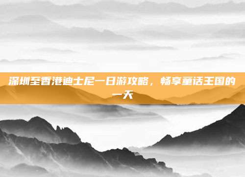 深圳至香港迪士尼一日游攻略，畅享童话王国的一天