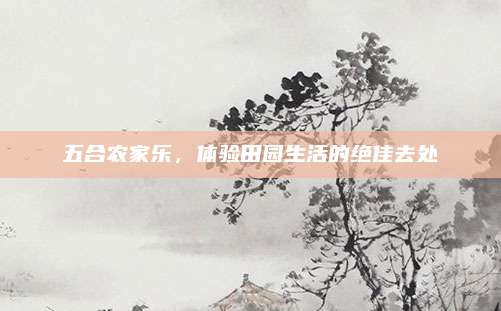 五合农家乐，体验田园生活的绝佳去处