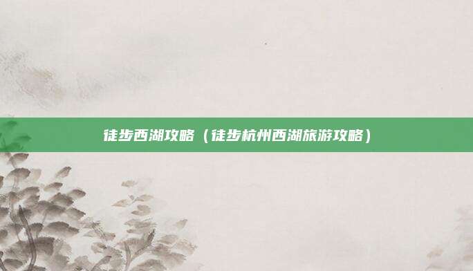 徒步西湖攻略(徒步杭州西湖旅游攻略)