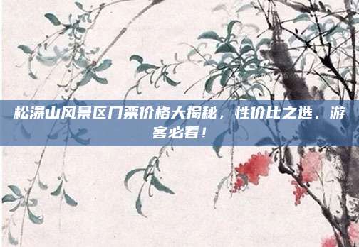 松瀑山风景区门票价格大揭秘，性价比之选，游客必看！