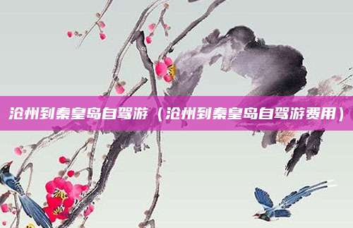 沧州到秦皇岛自驾游(沧州到秦皇岛自驾游费用)