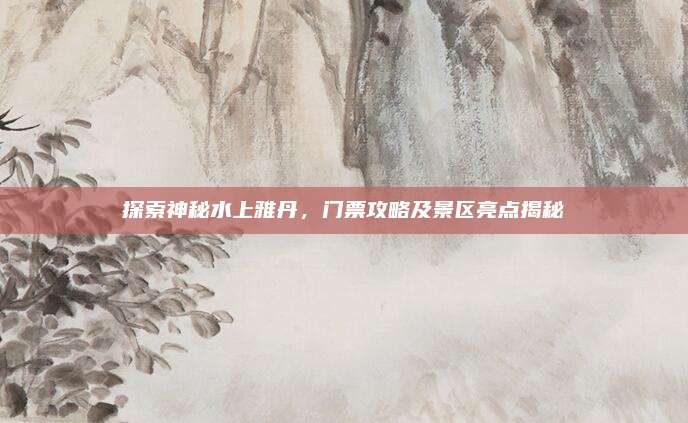 探索神秘水上雅丹,门票攻略及景区亮点揭秘