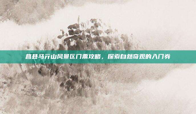 莒县马亓山风景区门票攻略，探索自然奇观的入门券