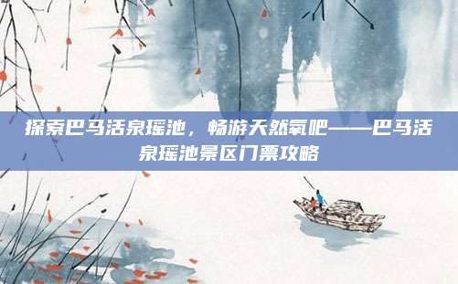 探索巴马活泉瑶池,畅游天然氧吧——巴马活泉瑶池景区门票攻略