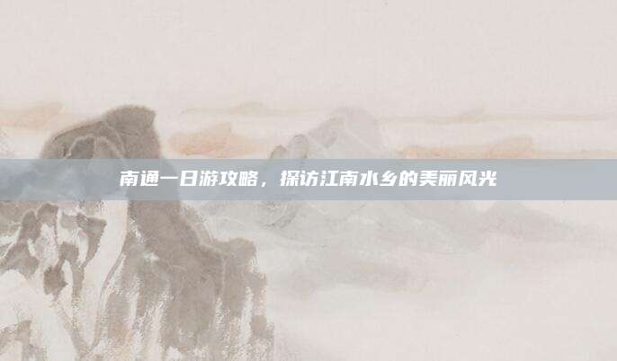 南通一日游攻略,探访江南水乡的美丽风光