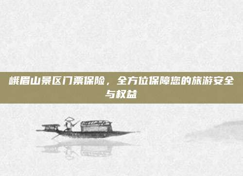 峨眉山景区门票保险,全方位保障您的旅游安全与权益