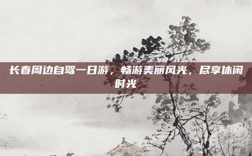长春周边自驾一日游，畅游美丽风光，尽享休闲时光