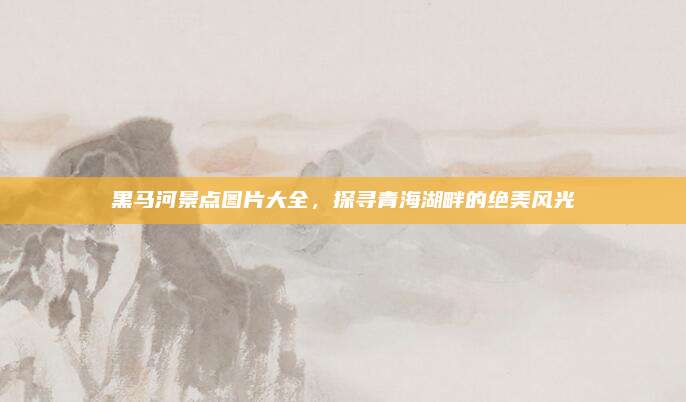 黑马河景点图片大全,探寻青海湖畔的绝美风光