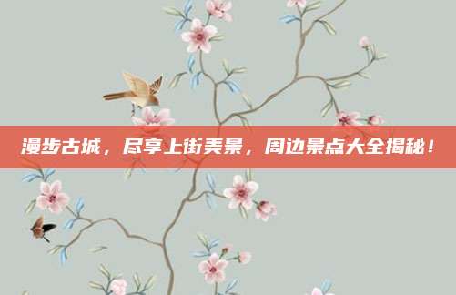 漫步古城，尽享上街美景，周边景点大全揭秘！