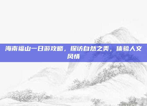 海南福山一日游攻略,探访自然之美,体验人文风情