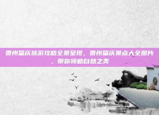 贵州肇庆旅游攻略全景呈现，贵州肇庆景点大全图片，带你领略自然之美
