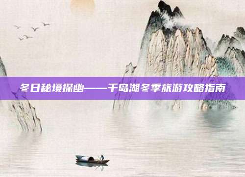 冬日秘境探幽——千岛湖冬季旅游攻略指南