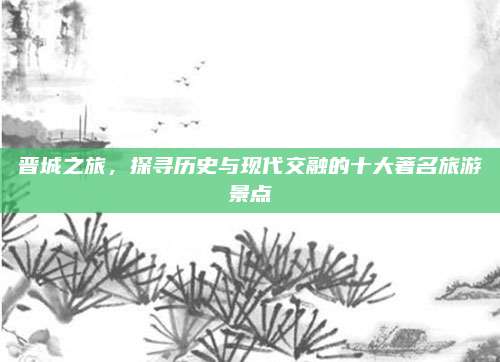 晋城之旅，探寻历史与现代交融的十大著名旅游景点