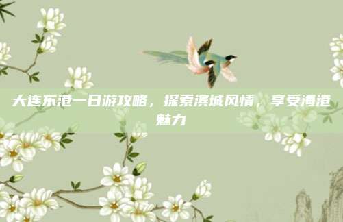 大连东港一日游攻略,探索滨城风情,享受海港魅力