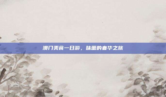 澳门美食一日游,味蕾的奢华之旅