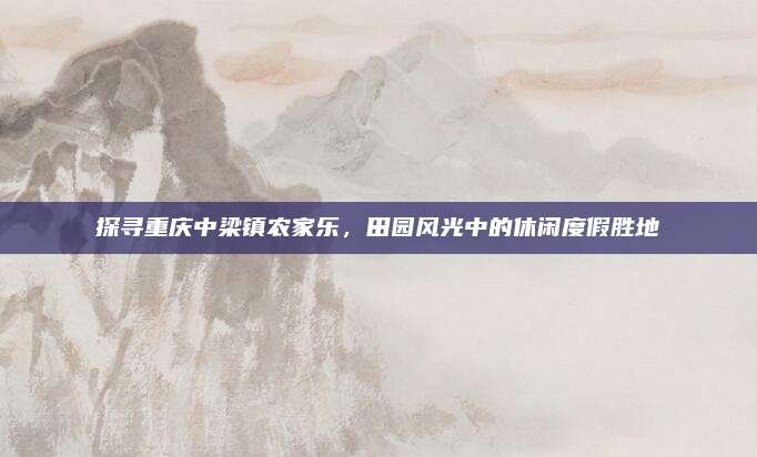 探寻重庆中梁镇农家乐，田园风光中的休闲度假胜地