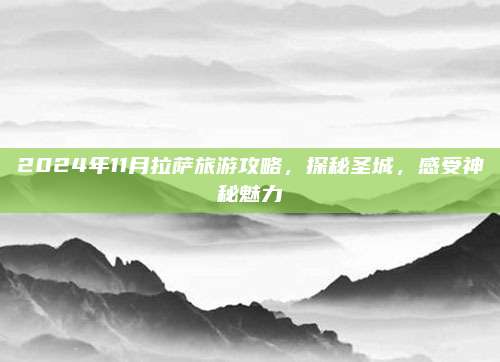 2024年11月拉萨旅游攻略，探秘圣城，感受神秘魅力