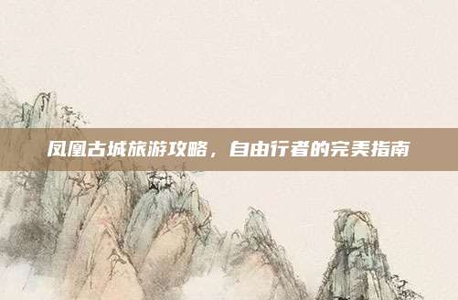 凤凰古城旅游攻略，自由行者的完美指南
