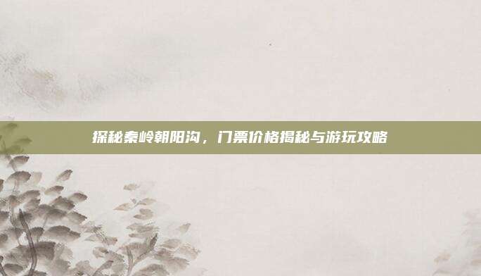 探秘秦岭朝阳沟，门票价格揭秘与游玩攻略