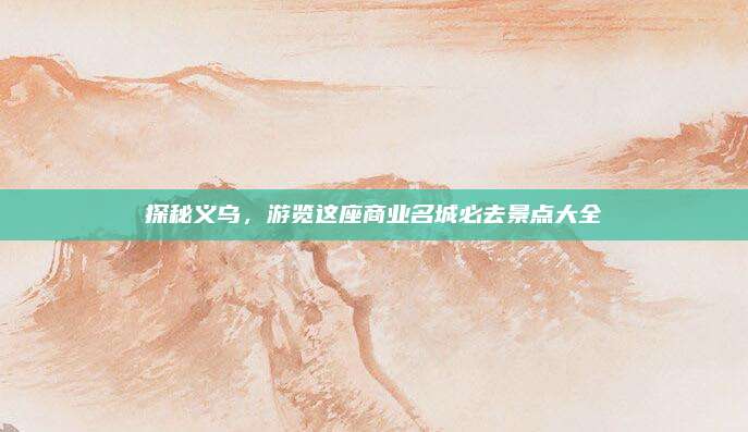 探秘义乌，游览这座商业名城必去景点大全