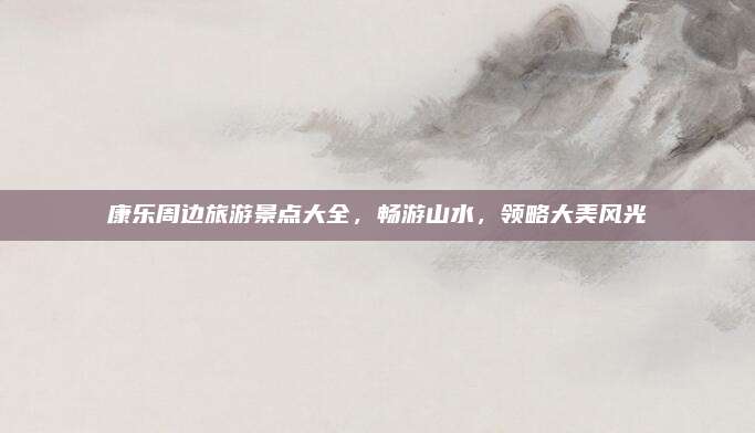 康乐周边旅游景点大全，畅游山水，领略大美风光