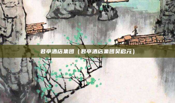 君亭酒店集团（君亭酒店集团吴启元）