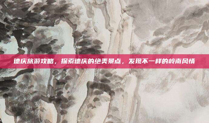 德庆旅游攻略,探索德庆的绝美景点,发现不一样的岭南风情
