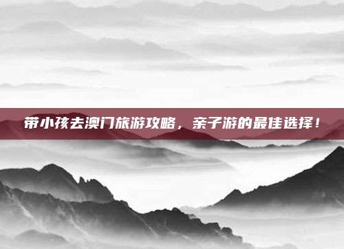 带小孩去澳门旅游攻略，亲子游的最佳选择！