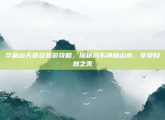 华蓥山天意谷旅游攻略,探秘川东神秘山水,享受自然之美