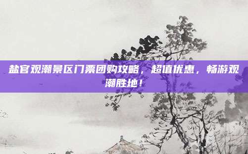 盐官观潮景区门票团购攻略,超值优惠,畅游观潮胜地!