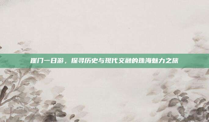崖门一日游,探寻历史与现代交融的珠海魅力之旅