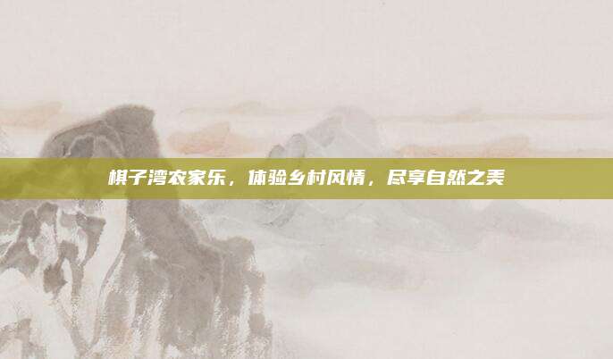 棋子湾农家乐,体验乡村风情,尽享自然之美