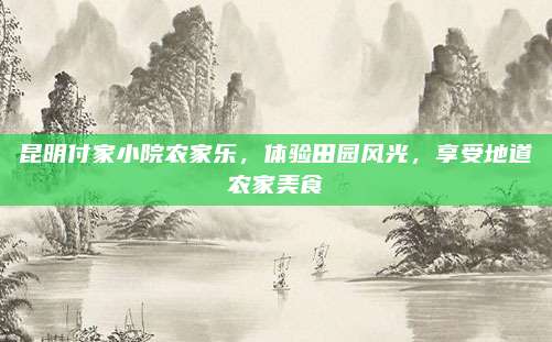 昆明付家小院农家乐，体验田园风光，享受地道农家美食