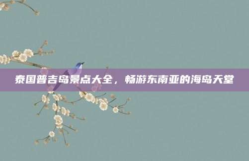 泰国普吉岛景点大全,畅游东南亚的海岛天堂