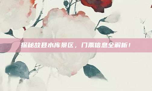探秘故县水库景区,门票信息全解析!