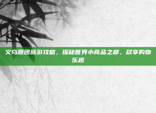 义乌跟团旅游攻略，探秘世界小商品之都，尽享购物乐趣