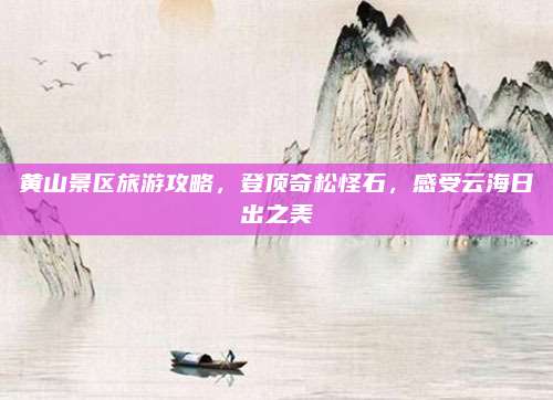 黄山景区旅游攻略,登顶奇松怪石,感受云海日出之美