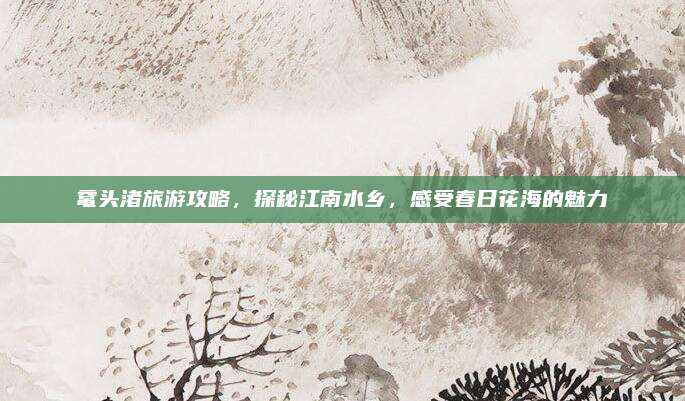 鼋头渚旅游攻略,探秘江南水乡,感受春日花海的魅力
