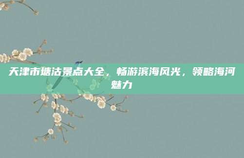 天津市塘沽景点大全，畅游滨海风光，领略海河魅力