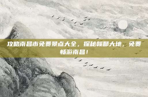 攻略南昌市免费景点大全,探秘赣鄱大地,免费畅游南昌!