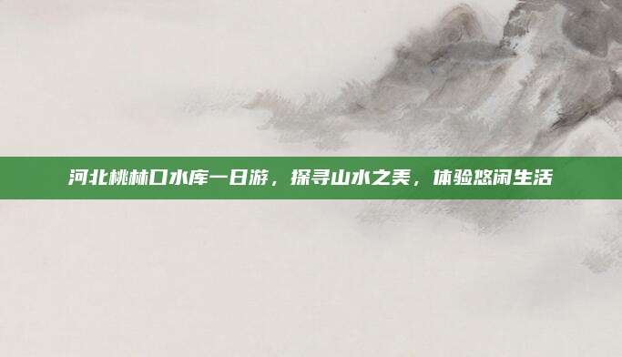 河北桃林口水库一日游,探寻山水之美,体验悠闲生活
