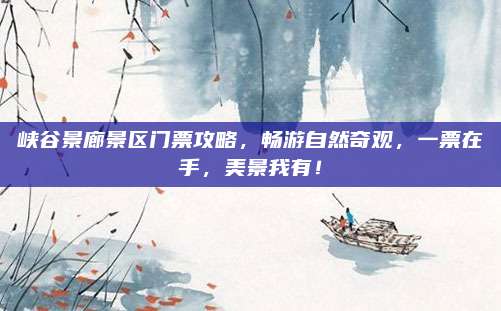 峡谷景廊景区门票攻略,畅游自然奇观,一票在手,美景我有!