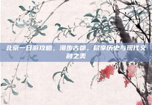 北京一日游攻略,漫步古都,尽享历史与现代交融之美