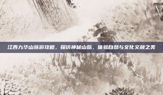 江西九华山旅游攻略,探访神秘山岳,体验自然与文化交融之美