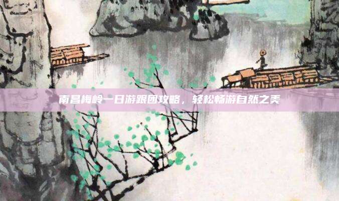 南昌梅岭一日游跟团攻略,轻松畅游自然之美