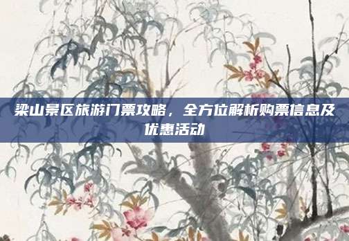 梁山景区旅游门票攻略,全方位解析购票信息及优惠活动
