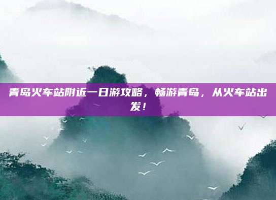 青岛火车站附近一日游攻略,畅游青岛,从火车站出发!