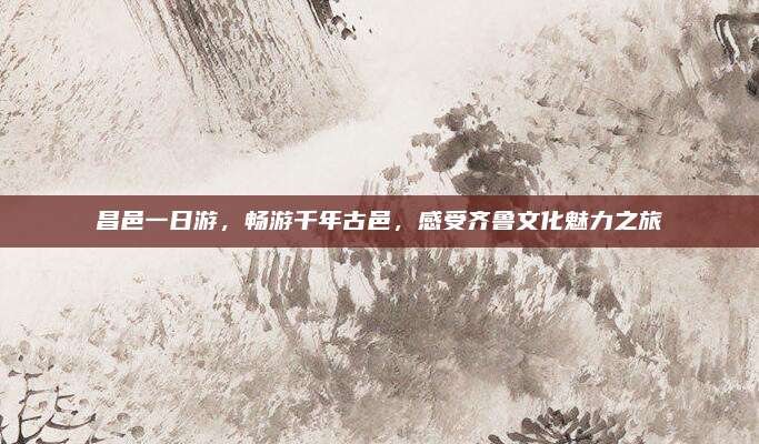 昌邑一日游，畅游千年古邑，感受齐鲁文化魅力之旅